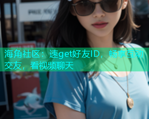 海角社区：速get好友ID，畅享互动交友，看视频聊天