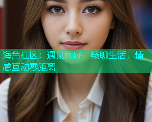 海角社区：遇见同好，畅聊生活，情感互动零距离