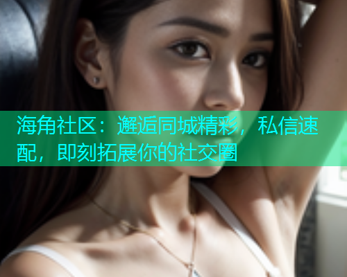 海角社区：邂逅同城精彩，私信速配，即刻拓展你的社交圈