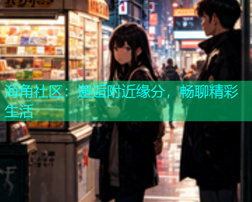 海角社区：邂逅附近缘分，畅聊精彩生活