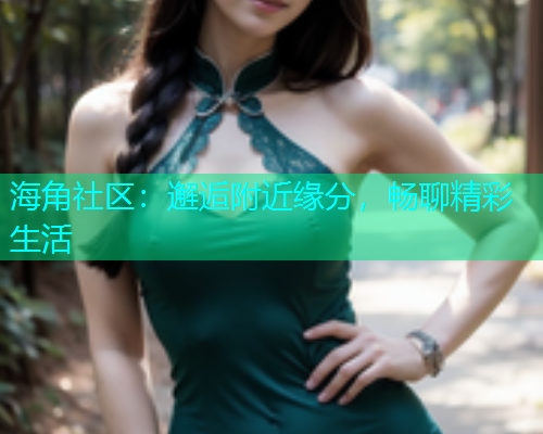 海角社区：邂逅附近缘分，畅聊精彩生活