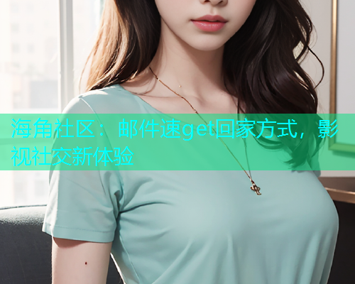 海角社区：邮件速get回家方式，影视社交新体验