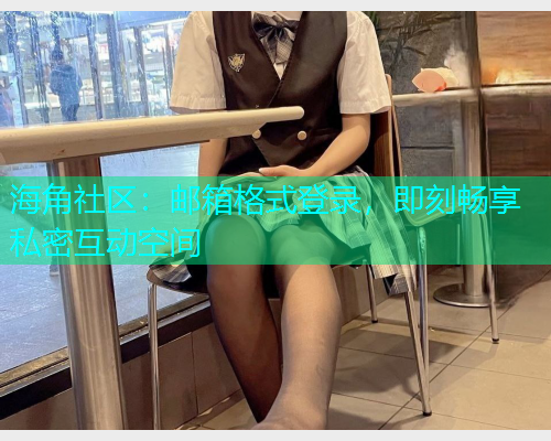 海角社区：邮箱格式登录，即刻畅享私密互动空间