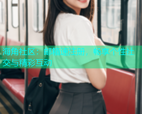 海角社区：邮箱速注册，畅享个性社交与精彩互动
