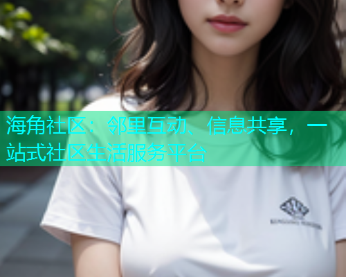 海角社区：邻里互动、信息共享，一站式社区生活服务平台