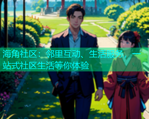 海角社区：邻里互动、生活服务，一站式社区生活等你体验