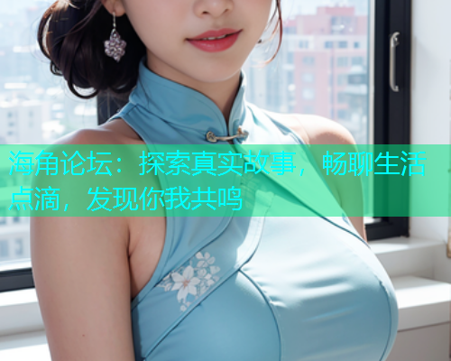 海角论坛：探索真实故事，畅聊生活点滴，发现你我共鸣