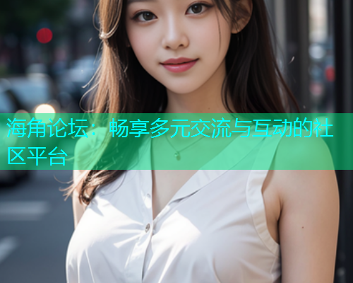 海角论坛：畅享多元交流与互动的社区平台
