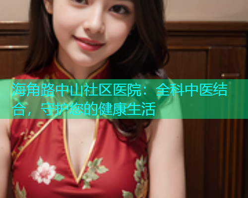 海角路中山社区医院：全科中医结合，守护您的健康生活