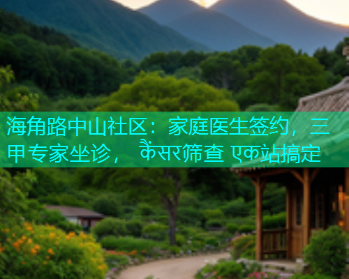 海角路中山社区：家庭医生签约，三甲专家坐诊， कैंसर筛查 एक站搞定