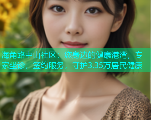 海角路中山社区：您身边的健康港湾，专家坐诊，签约服务，守护3.35万居民健康
