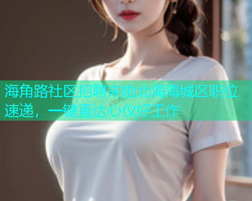 海角路社区招聘来啦北海海城区职位速递，一键直达心仪好工作