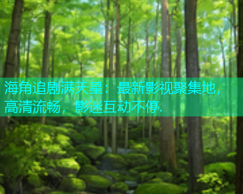 海角追剧满天星：最新影视聚集地，高清流畅，影迷互动不停.