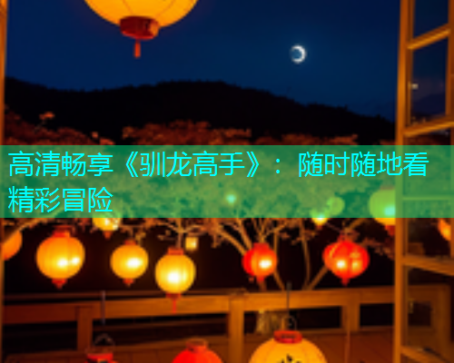 高清畅享《驯龙高手》：随时随地看精彩冒险