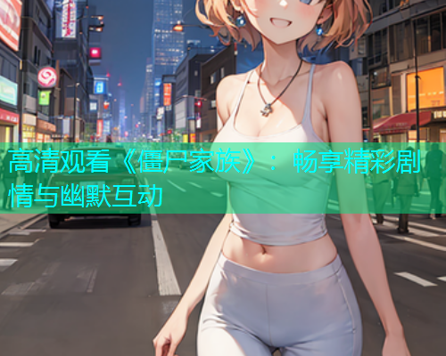 高清观看《僵尸家族》：畅享精彩剧情与幽默互动
