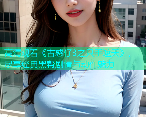 高清观看《古惑仔3之只手遮天》，尽享经典黑帮剧情与动作魅力
