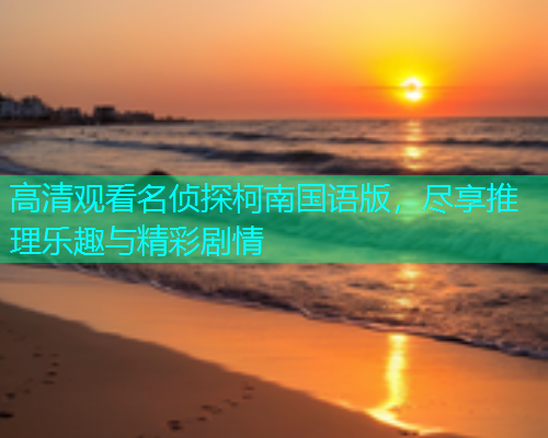高清观看名侦探柯南国语版，尽享推理乐趣与精彩剧情
