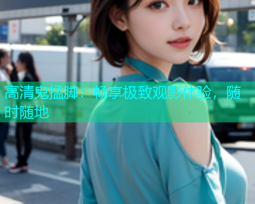 高清鬼掹脚：畅享极致观影体验，随时随地