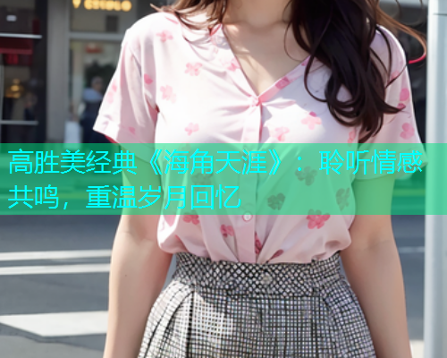 高胜美经典《海角天涯》：聆听情感共鸣，重温岁月回忆