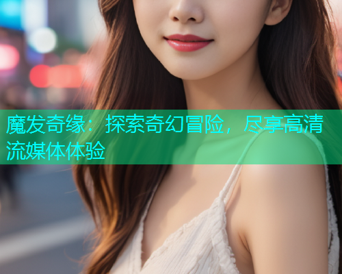 魔发奇缘：探索奇幻冒险，尽享高清流媒体体验