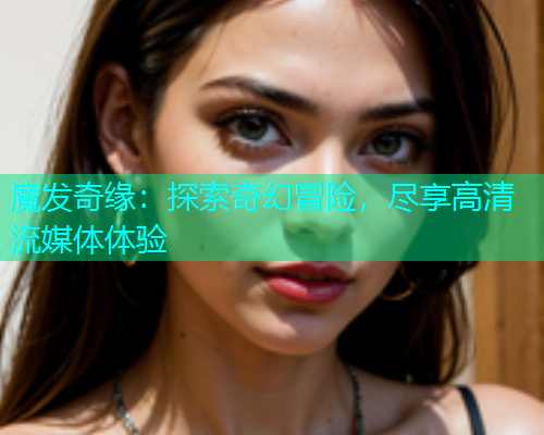 魔发奇缘：探索奇幻冒险，尽享高清流媒体体验