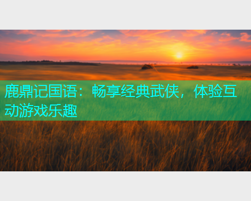 鹿鼎记国语：畅享经典武侠，体验互动游戏乐趣