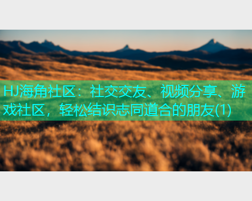 HJ海角社区：社交交友、视频分享、游戏社区，轻松结识志同道合的朋友(1)