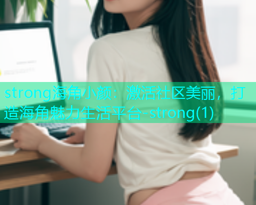 strong海角小颜：激活社区美丽，打造海角魅力生活平台-strong(1)