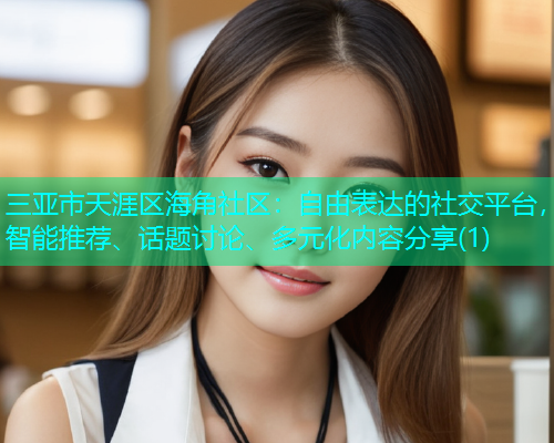 三亚市天涯区海角社区：自由表达的社交平台，智能推荐、话题讨论、多元化内容分享(1)