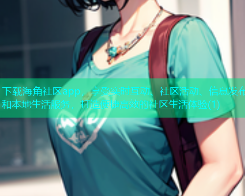 下载海角社区app，享受实时互动、社区活动、信息发布和本地生活服务，打造便捷高效的社区生活体验(1)