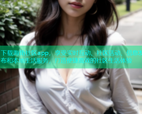 下载海角社区app，享受实时互动、社区活动、信息发布和本地生活服务，打造便捷高效的社区生活体验
