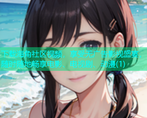下载海角社区视频，享受无广告影视盛宴，随时随地畅享电影、电视剧、动漫(1)