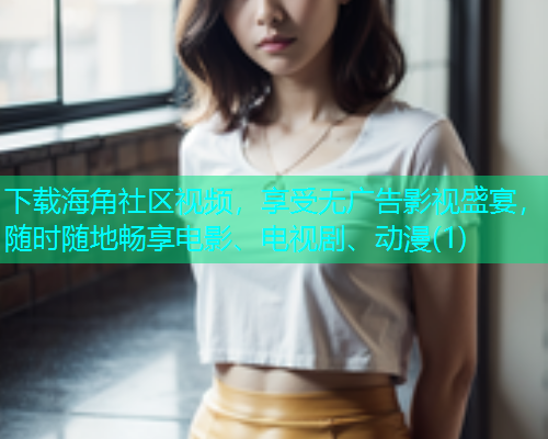 下载海角社区视频，享受无广告影视盛宴，随时随地畅享电影、电视剧、动漫(1)