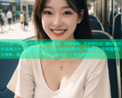 以下是一些可能符合您要求的标题：告别海角：发现新社区 精彩等你来海角之外：更懂你的私密互动空间海角替代：兴趣社交 告别孤单不止海角：真人互动 精彩升级寻找同好？比海角更开放的社区