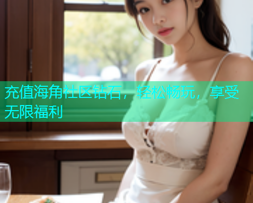 充值海角社区钻石，轻松畅玩，享受无限福利
