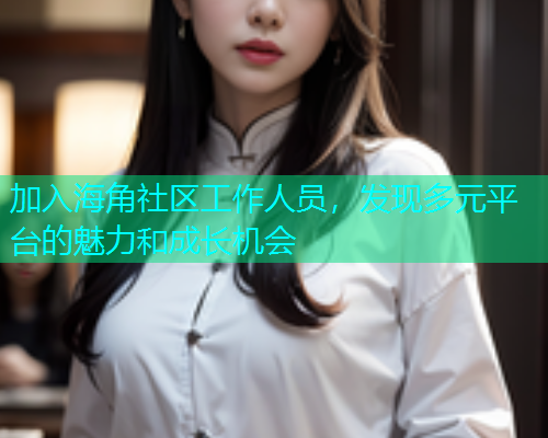 加入海角社区工作人员，发现多元平台的魅力和成长机会