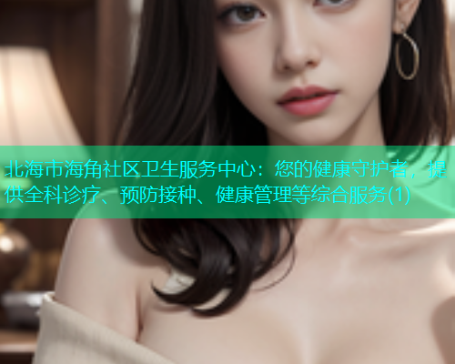 北海市海角社区卫生服务中心：您的健康守护者，提供全科诊疗、预防接种、健康管理等综合服务(1)