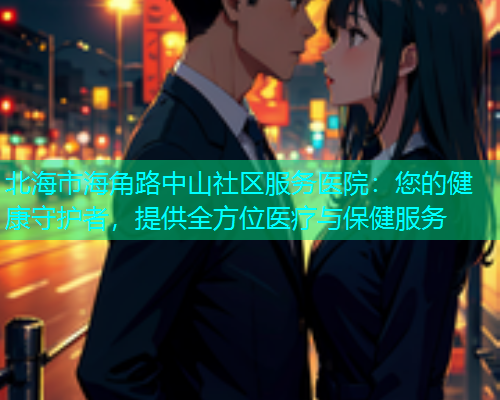 北海市海角路中山社区服务医院：您的健康守护者，提供全方位医疗与保健服务