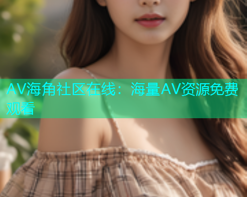 AV海角社区在线：海量AV资源免费观看