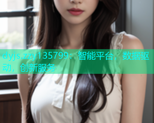 dyjs.zzy135799：智能平台，数据驱动，创新服务