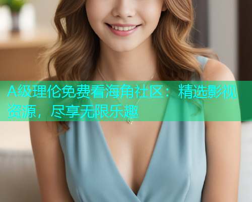 A级理伦免费看海角社区：精选影视资源，尽享无限乐趣