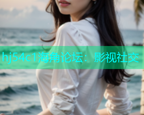 hj54c1海角论坛：影视社交