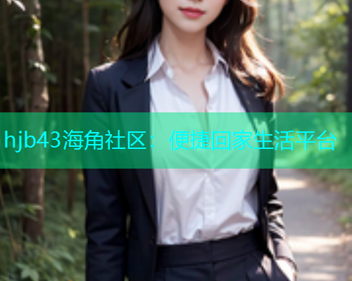 hjb43海角社区：便捷回家生活平台