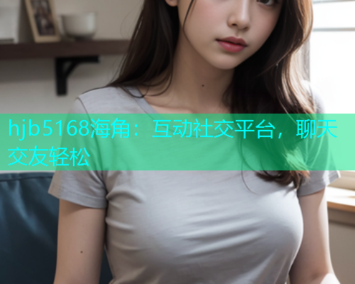 hjb5168海角：互动社交平台，聊天交友轻松