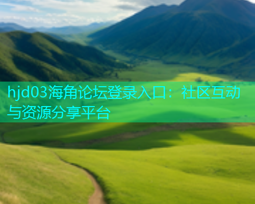 hjd03海角论坛登录入口：社区互动与资源分享平台