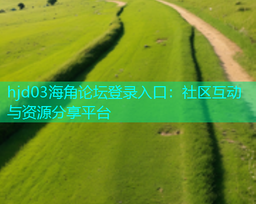 hjd03海角论坛登录入口：社区互动与资源分享平台
