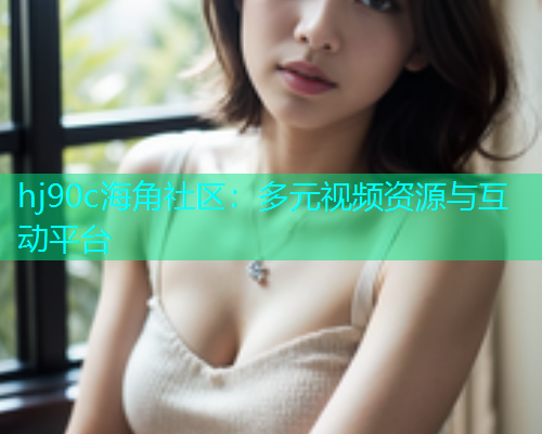 hj90c海角社区：多元视频资源与互动平台