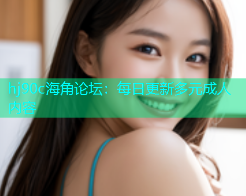 hj90c海角论坛：每日更新多元成人内容