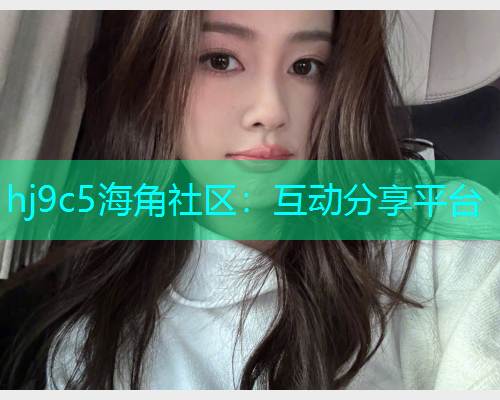 hj9c5海角社区：互动分享平台