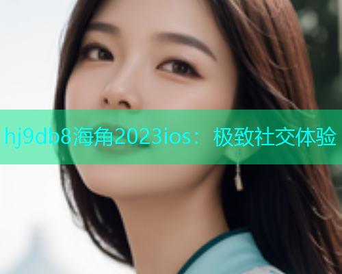 hj9db8海角2023ios：极致社交体验